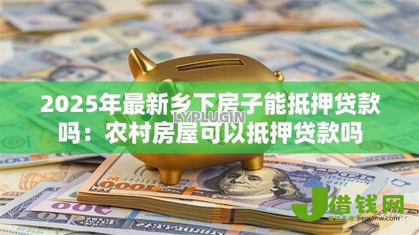 2025年最新乡下房子能抵押贷款吗：农村房屋可以抵押贷款吗