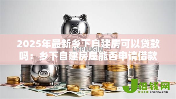 2025年最新乡下自建房可以贷款吗：乡下自建房屋能否申请借款