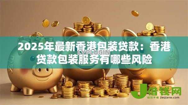 2025年最新香港包装贷款：香港贷款包装服务有哪些风险