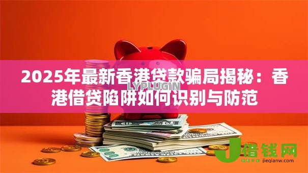 2025年最新香港贷款骗局揭秘：香港借贷陷阱如何识别与防范