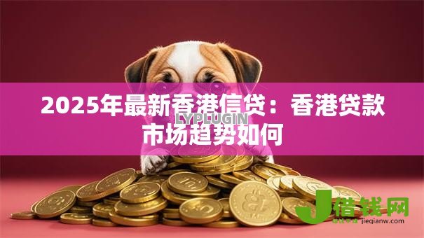 2025年最新香港信贷:香港贷款市场趋势如何 2025年最新香港信贷:香港贷款市场趋势如何