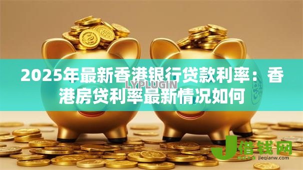 2025年最新香港银行贷款利率:香港房贷利率最新情况如何 2025年最新香港银行贷款利率:香港房贷利率最新情况如何