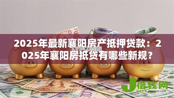 2025年最新襄阳房产抵押贷款:2025年襄阳房抵贷有哪些新规? 2025年最新襄阳房产抵押贷款:2025年襄阳房抵贷有哪些新规?