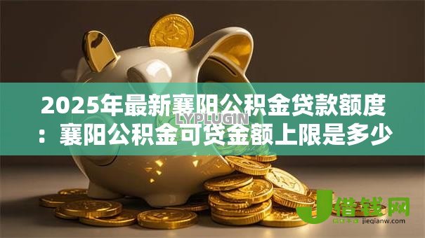 2025年最新襄阳公积金贷款额度：襄阳公积金可贷金额上限是多少