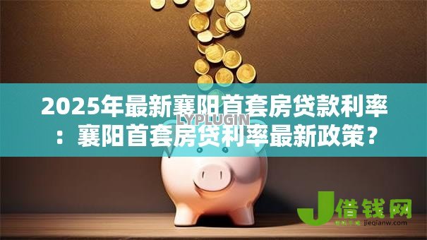 2025年最新襄阳首套房贷款利率：襄阳首套房贷利率最新政策？