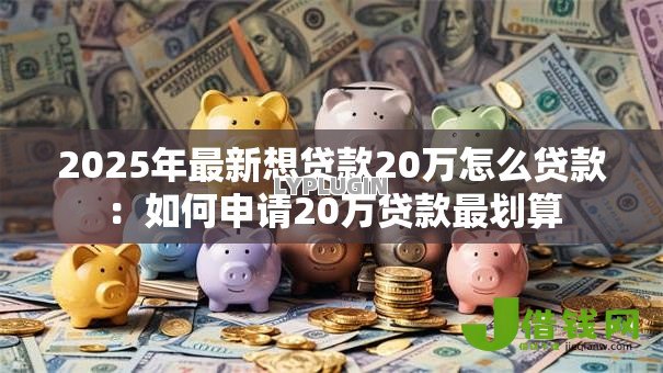 2025年最新想贷款20万怎么贷款:如何申请20万贷款最划算 2025年最新想贷款20万怎么贷款:如何申请20万贷款最划算