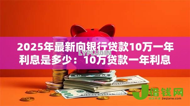 2025年最新向银行贷款10万一年利息是多少:10万贷款一年利息要还多少 2025年最新向银行贷款10万一年利息是多少:10万贷款一年利息要还多少
