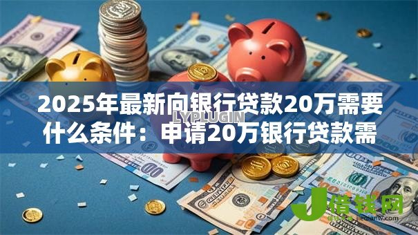 2025年最新向银行贷款20万需要什么条件：申请20万银行贷款需满足哪些要求