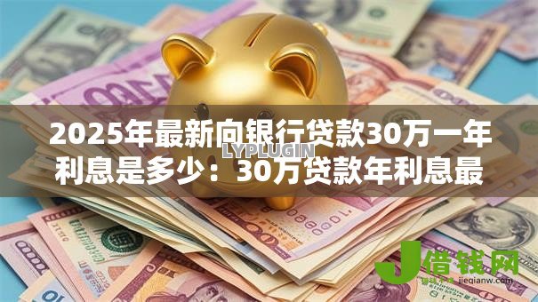 2025年最新向银行贷款30万一年利息是多少:30万贷款年利息最低和最高多少 2025年最新向银行贷款30万一年利息是多少:30万贷款年利息最低和最高多少