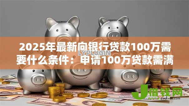 2025年最新向银行贷款100万需要什么条件：申请100万贷款需满足哪些资质条件