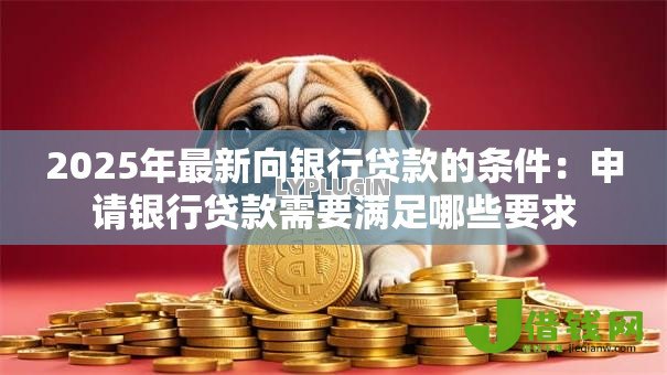 2025年最新向银行贷款的条件：申请银行贷款需要满足哪些要求