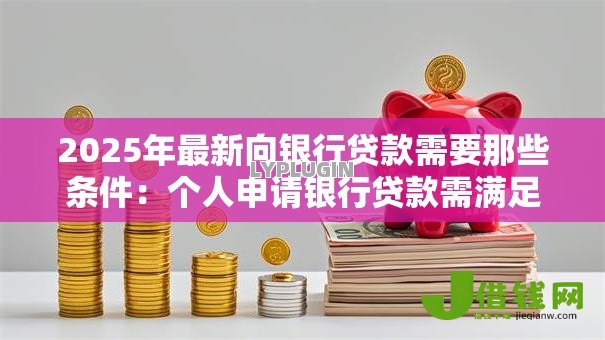 2025年最新向银行贷款需要那些条件:个人申请银行贷款需满足哪些要求 2025年最新向银行贷款需要那些条件:个人申请银行贷款需满足哪些要求