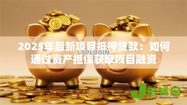 2025年最新项目抵押贷款:如何通过资产担保获取项目融资 2025年最新项目抵押贷款:如何通过资产担保获取项目融资