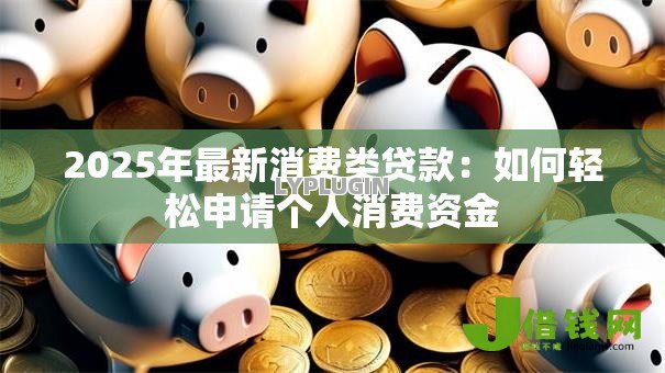 2025年最新消费类贷款：如何轻松申请个人消费资金