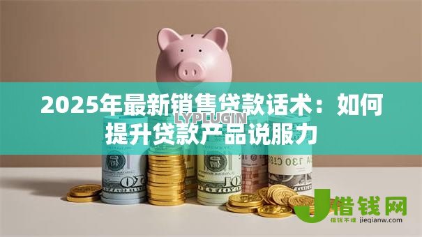 2025年最新销售贷款话术：如何提升贷款产品说服力