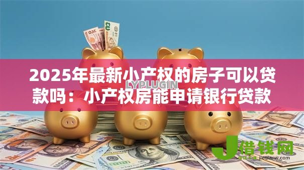 2025年最新小产权的房子可以贷款吗:小产权房能申请银行贷款吗 2025年最新小产权的房子可以贷款吗:小产权房能申请银行贷款吗