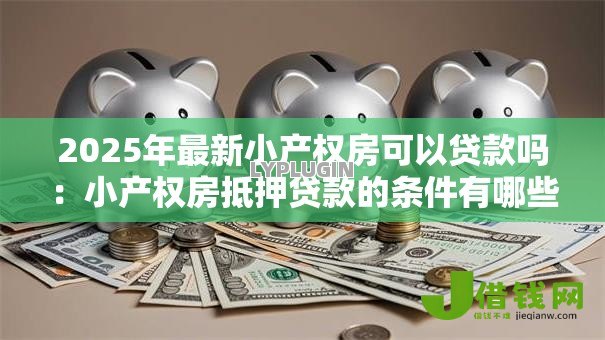 2025年最新小产权房可以贷款吗：小产权房抵押贷款的条件有哪些
