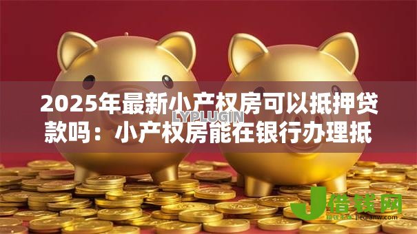 2025年最新小产权房可以抵押贷款吗:小产权房能在银行办理抵押贷款吗 2025年最新小产权房可以抵押贷款吗:小产权房能在银行办理抵押贷款吗