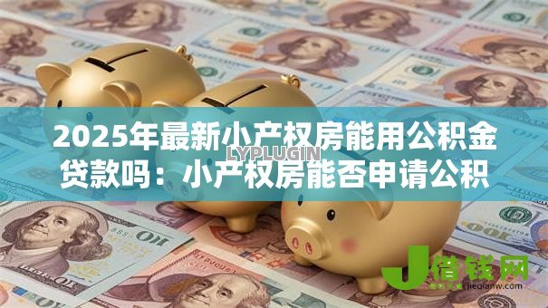 2025年最新小产权房能用公积金贷款吗：小产权房能否申请公积金贷款
