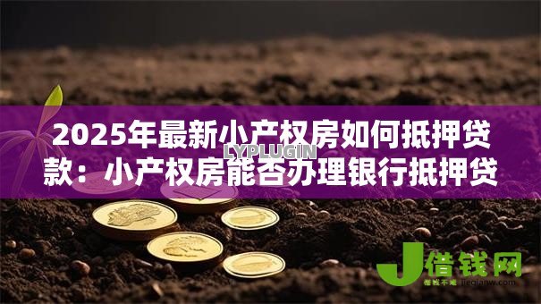 2025年最新小产权房如何抵押贷款:小产权房能否办理银行抵押贷款 2025年最新小产权房如何抵押贷款:小产权房能否办理银行抵押贷款