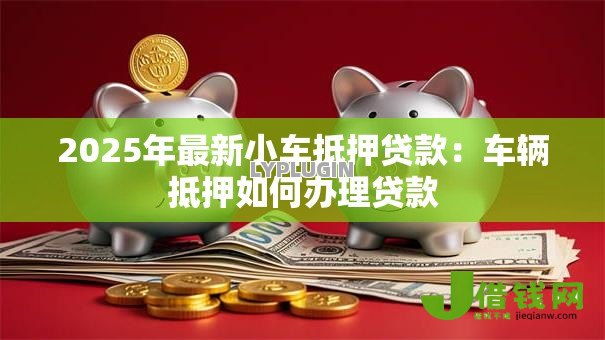 2025年最新小车抵押贷款:车辆抵押如何办理贷款 2025年最新小车抵押贷款:车辆抵押如何办理贷款