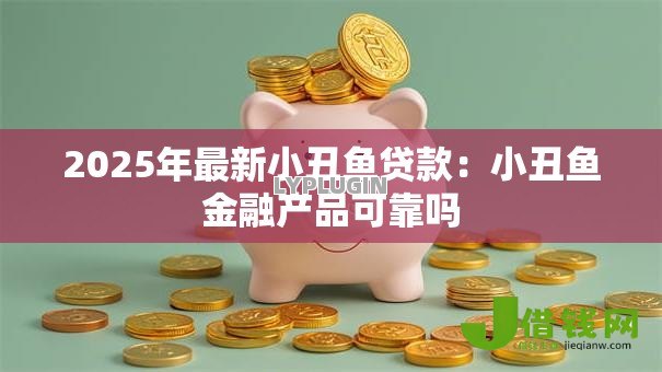 2025年最新小丑鱼贷款：小丑鱼金融产品可靠吗
