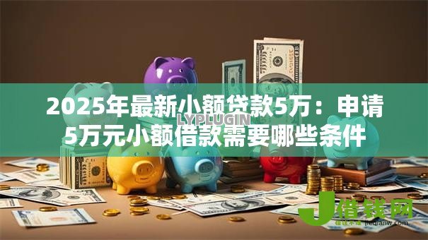 2025年最新小额贷款5万:申请5万元小额借款需要哪些条件 2025年最新小额贷款5万:申请5万元小额借款需要哪些条件