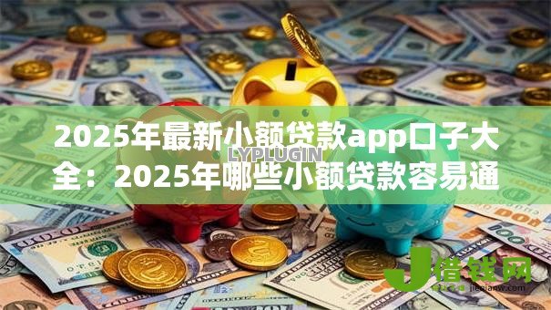 2025年最新小额贷款app口子大全：2025年哪些小额贷款容易通过