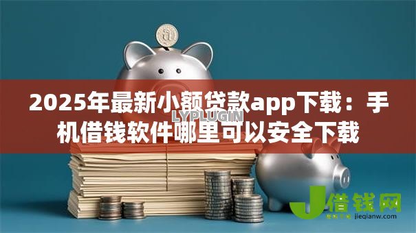 2025年最新小额贷款app下载：手机借钱软件哪里可以安全下载