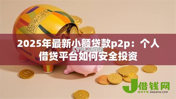2025年最新小额贷款p2p:个人借贷平台如何安全投资 2025年最新小额贷款p2p:个人借贷平台如何安全投资