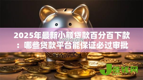 2025年最新小额贷款百分百下款:哪些贷款平台能保证必过审批 2025年最新小额贷款百分百下款:哪些贷款平台能保证必过审批