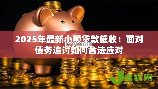 2025年最新小额贷款催收:面对债务追讨如何合法应对 2025年最新小额贷款催收:面对债务追讨如何合法应对