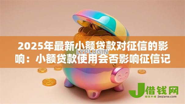 2025年最新小额贷款对征信的影响：小额贷款使用会否影响征信记录