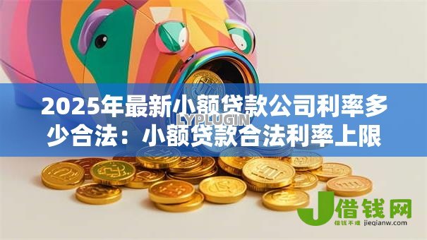 2025年最新小额贷款公司利率多少合法：小额贷款合法利率上限是多少