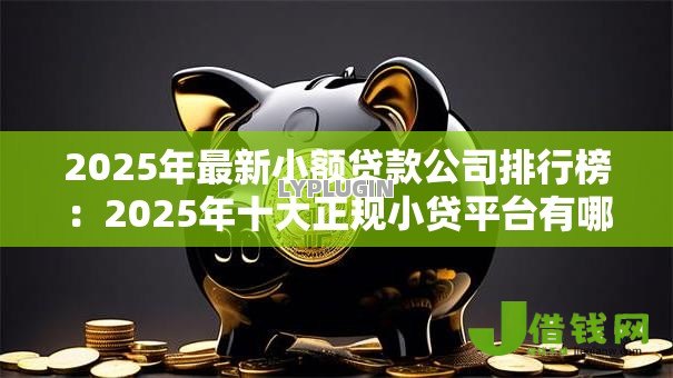 2025年最新小额贷款公司排行榜:2025年十大正规小贷平台有哪些 2025年最新小额贷款公司排行榜:2025年十大正规小贷平台有哪些