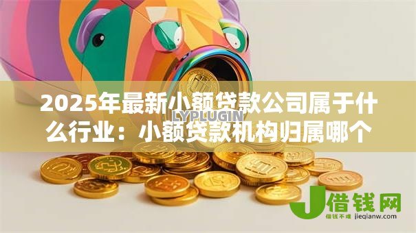 2025年最新小额贷款公司属于什么行业:小额贷款机构归属哪个产业类别 2025年最新小额贷款公司属于什么行业:小额贷款机构归属哪个产业类别