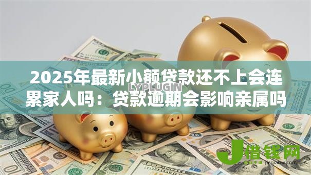 2025年最新小额贷款还不上会连累家人吗：贷款逾期会影响亲属吗