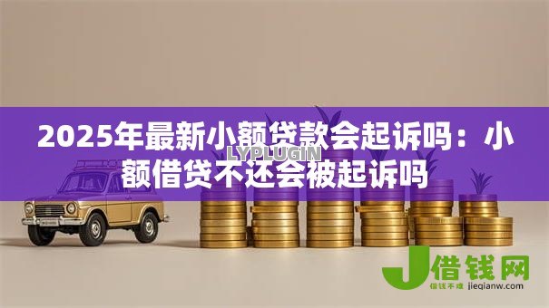 2025年最新小额贷款会起诉吗:小额借贷不还会被起诉吗 2025年最新小额贷款会起诉吗:小额借贷不还会被起诉吗