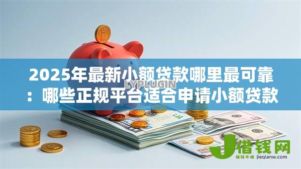 2025年最新小额贷款哪里最可靠：哪些正规平台适合申请小额贷款