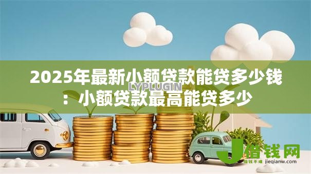 2025年最新小额贷款能贷多少钱：小额贷款最高能贷多少