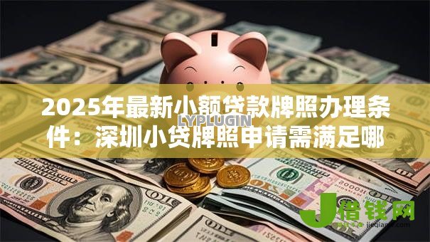 2025年最新小额贷款牌照办理条件:深圳小贷牌照申请需满足哪些资质要求 2025年最新小额贷款牌照办理条件:深圳小贷牌照申请需满足哪些资质要求