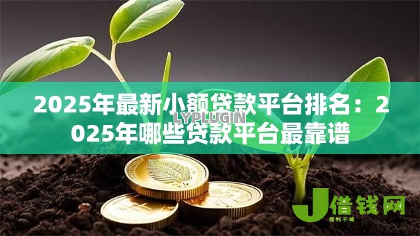 2025年最新小额贷款平台排名:2025年哪些贷款平台最靠谱 2025年最新小额贷款平台排名:2025年哪些贷款平台最靠谱