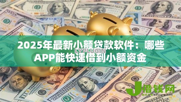 2025年最新小额贷款软件:哪些APP能快速借到小额资金 2025年最新小额贷款软件:哪些APP能快速借到小额资金