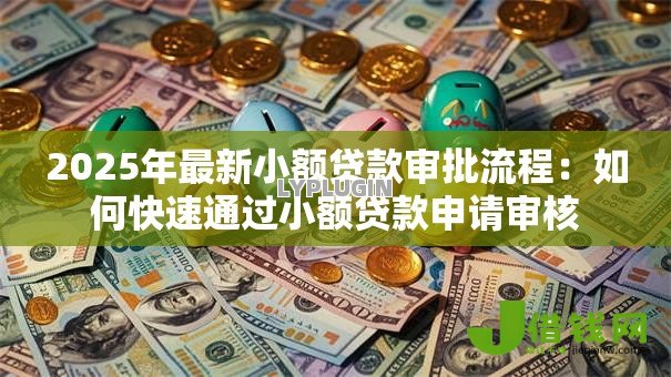 2025年最新小额贷款审批流程：如何快速通过小额贷款申请审核