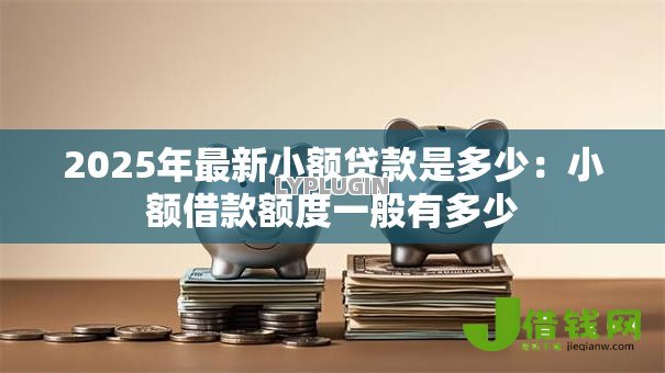 2025年最新小额贷款是多少:小额借款额度一般有多少 2025年最新小额贷款是多少:小额借款额度一般有多少