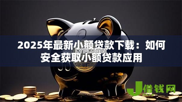 2025年最新小额贷款下载：如何安全获取小额贷款应用
