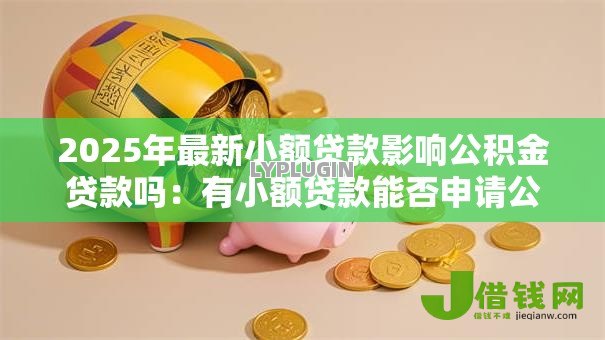 2025年最新小额贷款影响公积金贷款吗：有小额贷款能否申请公积金房贷