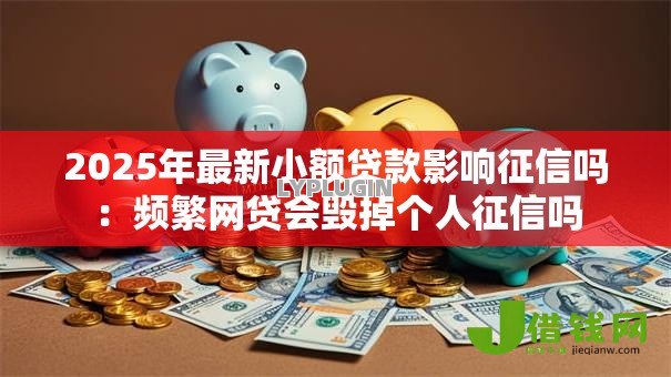 2025年最新小额贷款影响征信吗：频繁网贷会毁掉个人征信吗