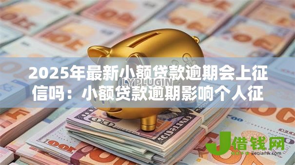 2025年最新小额贷款逾期会上征信吗:小额贷款逾期影响个人征信吗 2025年最新小额贷款逾期会上征信吗:小额贷款逾期影响个人征信吗