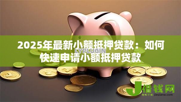 2025年最新小额抵押贷款：如何快速申请小额抵押贷款